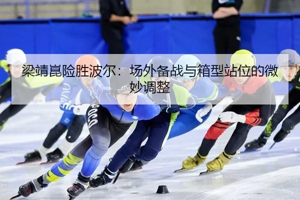 梁靖崑险胜波尔：场外备战与箱型站位的微妙调整